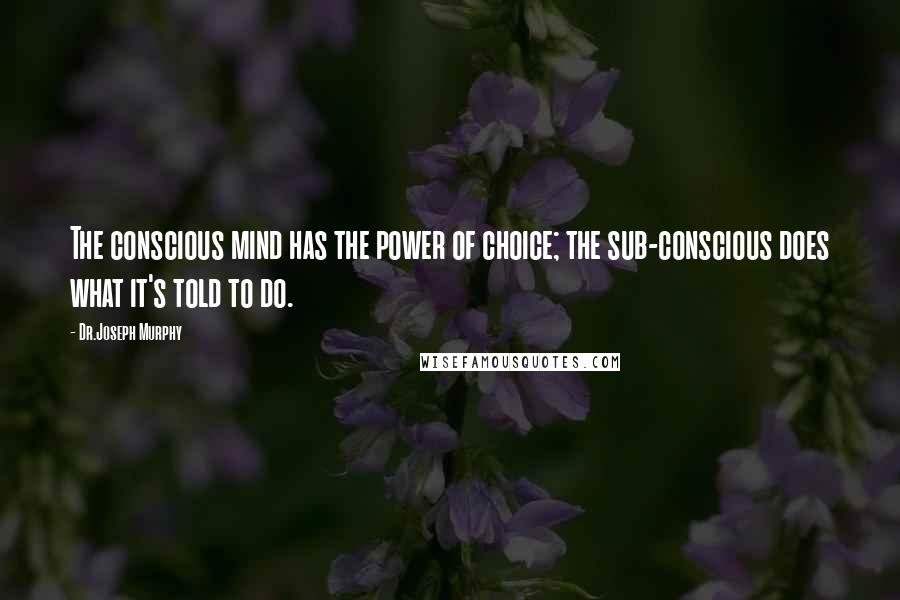 Dr.Joseph Murphy Quotes: The conscious mind has the power of choice; the sub-conscious does what it's told to do.