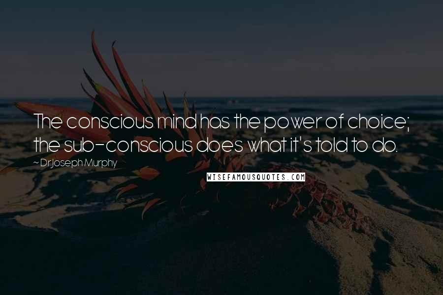 Dr.Joseph Murphy Quotes: The conscious mind has the power of choice; the sub-conscious does what it's told to do.