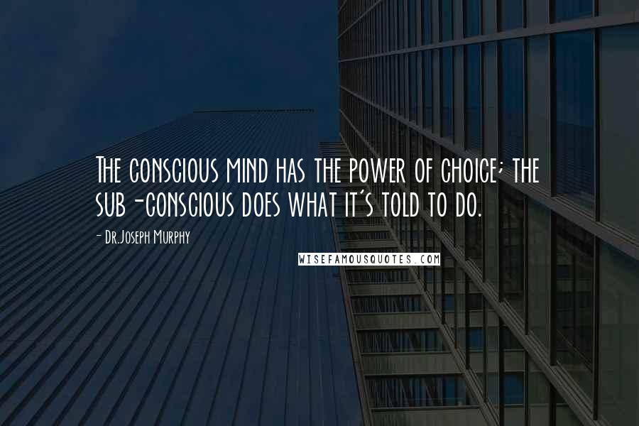 Dr.Joseph Murphy Quotes: The conscious mind has the power of choice; the sub-conscious does what it's told to do.