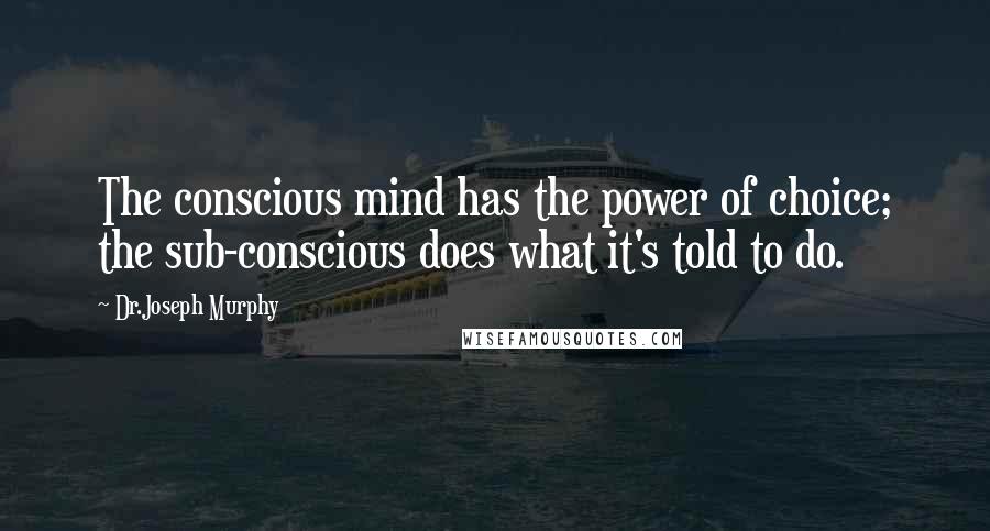 Dr.Joseph Murphy Quotes: The conscious mind has the power of choice; the sub-conscious does what it's told to do.