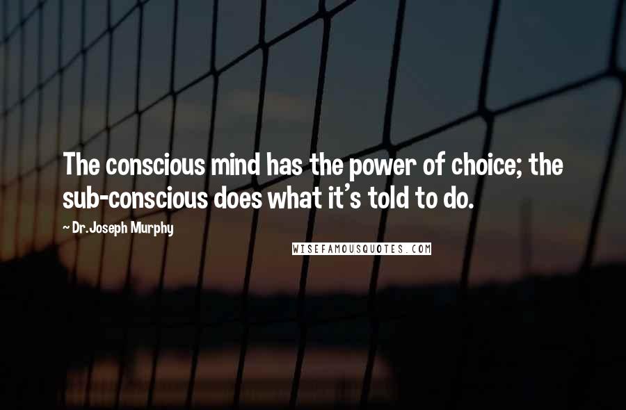 Dr.Joseph Murphy Quotes: The conscious mind has the power of choice; the sub-conscious does what it's told to do.