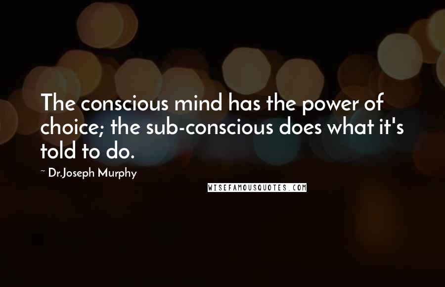 Dr.Joseph Murphy Quotes: The conscious mind has the power of choice; the sub-conscious does what it's told to do.