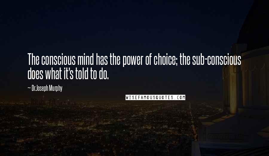 Dr.Joseph Murphy Quotes: The conscious mind has the power of choice; the sub-conscious does what it's told to do.