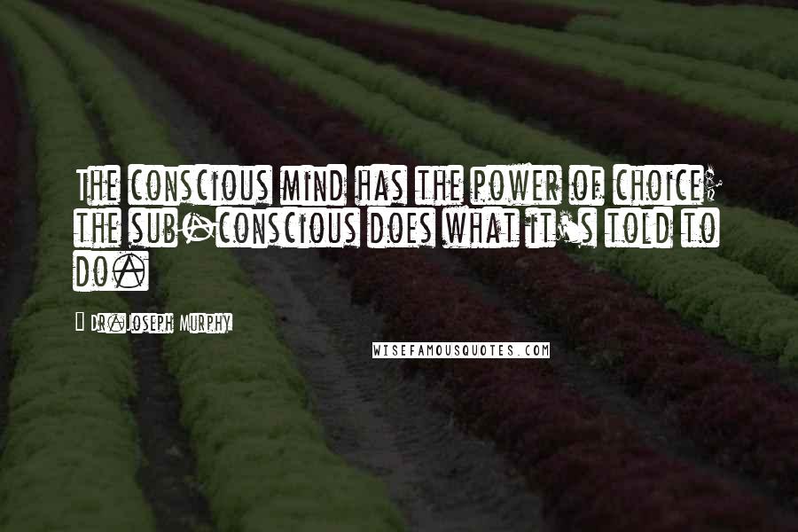 Dr.Joseph Murphy Quotes: The conscious mind has the power of choice; the sub-conscious does what it's told to do.