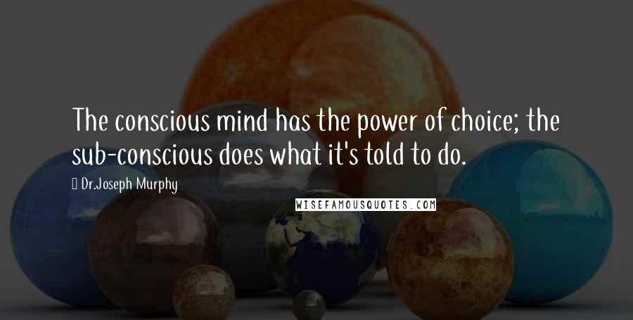 Dr.Joseph Murphy Quotes: The conscious mind has the power of choice; the sub-conscious does what it's told to do.