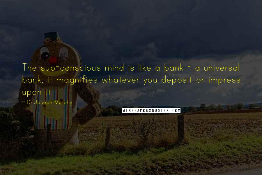 Dr.Joseph Murphy Quotes: The sub-conscious mind is like a bank - a universal bank; it magnifies whatever you deposit or impress upon it