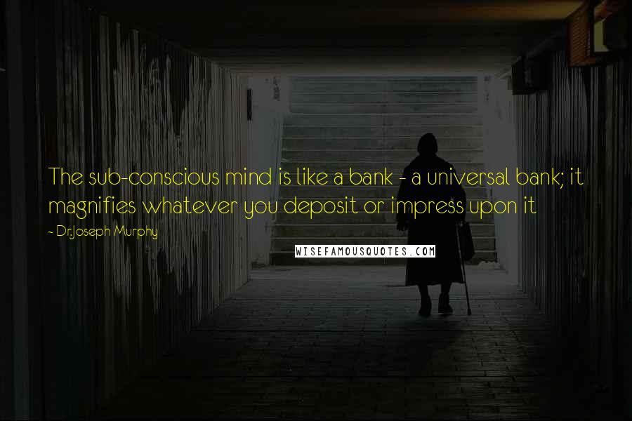 Dr.Joseph Murphy Quotes: The sub-conscious mind is like a bank - a universal bank; it magnifies whatever you deposit or impress upon it