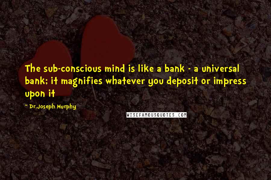 Dr.Joseph Murphy Quotes: The sub-conscious mind is like a bank - a universal bank; it magnifies whatever you deposit or impress upon it