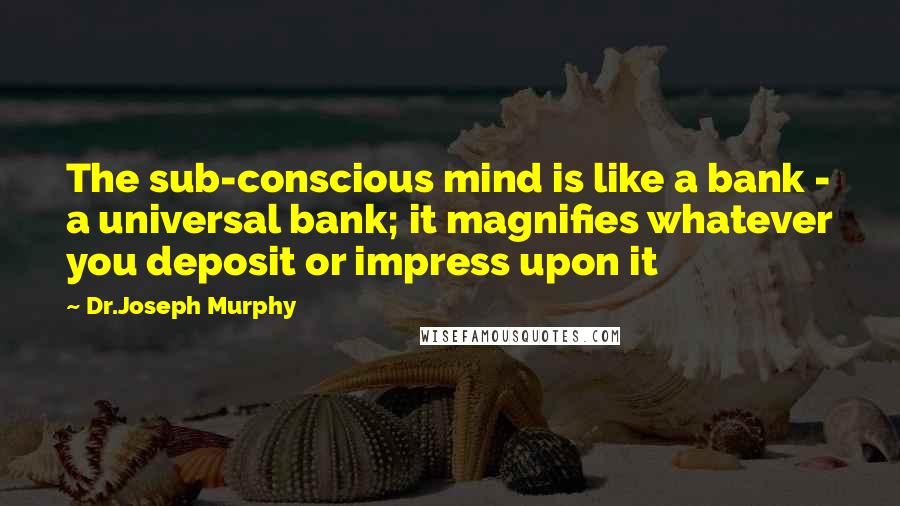 Dr.Joseph Murphy Quotes: The sub-conscious mind is like a bank - a universal bank; it magnifies whatever you deposit or impress upon it