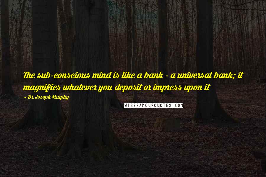 Dr.Joseph Murphy Quotes: The sub-conscious mind is like a bank - a universal bank; it magnifies whatever you deposit or impress upon it