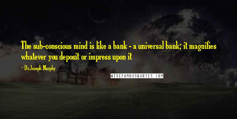 Dr.Joseph Murphy Quotes: The sub-conscious mind is like a bank - a universal bank; it magnifies whatever you deposit or impress upon it