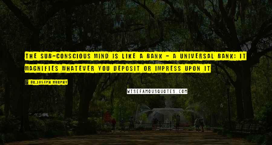 Dr.Joseph Murphy Quotes: The sub-conscious mind is like a bank - a universal bank; it magnifies whatever you deposit or impress upon it