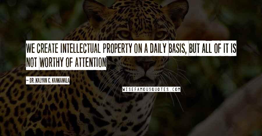 Dr. Kalyan C. Kankanala Quotes: We create intellectual property on a daily basis, but all of it is not worthy of attention