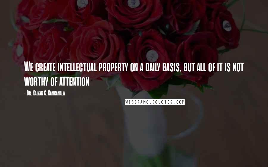 Dr. Kalyan C. Kankanala Quotes: We create intellectual property on a daily basis, but all of it is not worthy of attention