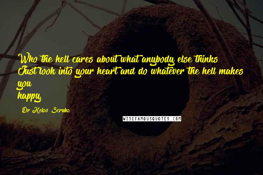 Dr Kelso Scrubs Quotes: Who the hell cares about what anybody else thinks? Just look into your heart and do whatever the hell makes you happy.