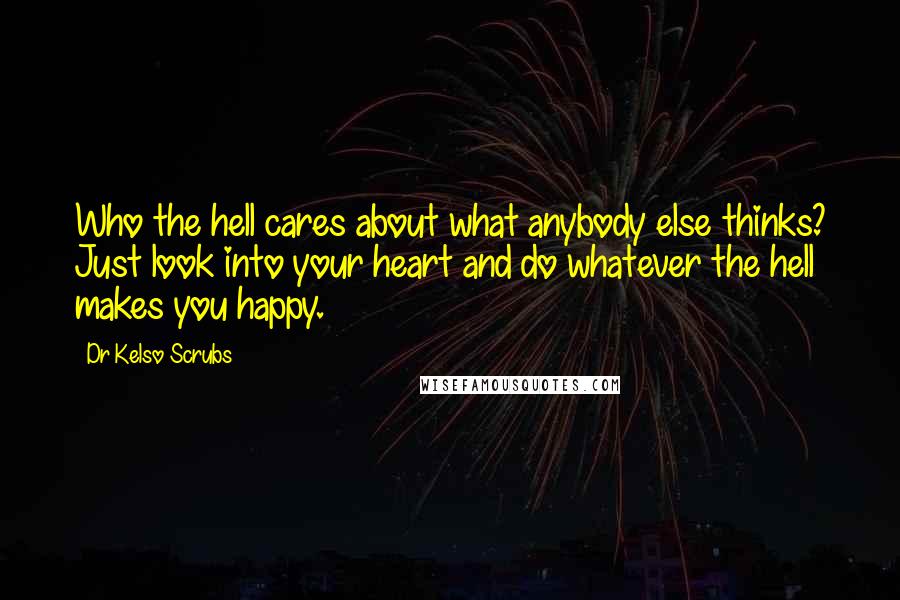 Dr Kelso Scrubs Quotes: Who the hell cares about what anybody else thinks? Just look into your heart and do whatever the hell makes you happy.