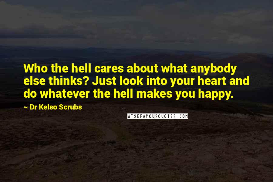 Dr Kelso Scrubs Quotes: Who the hell cares about what anybody else thinks? Just look into your heart and do whatever the hell makes you happy.