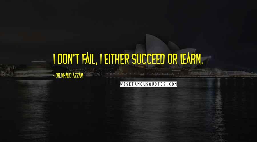 Dr.Khalid Azzam Quotes: I don't fail, I either succeed or learn.