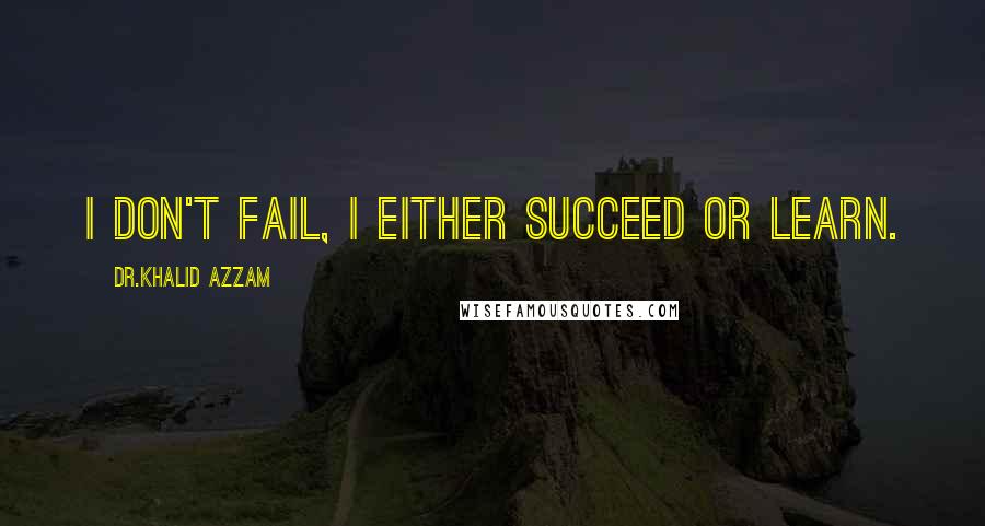 Dr.Khalid Azzam Quotes: I don't fail, I either succeed or learn.