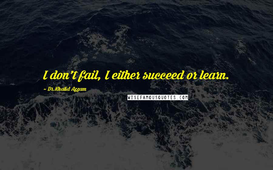 Dr.Khalid Azzam Quotes: I don't fail, I either succeed or learn.