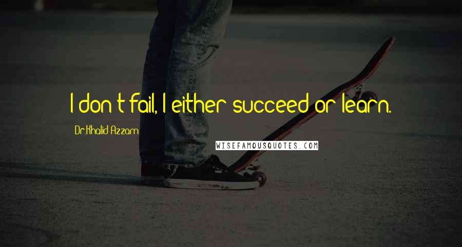 Dr.Khalid Azzam Quotes: I don't fail, I either succeed or learn.