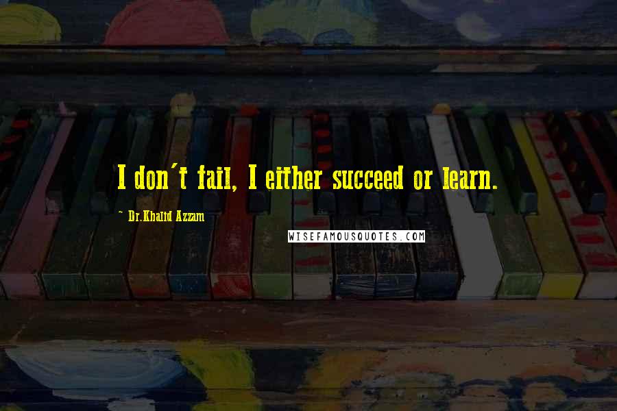 Dr.Khalid Azzam Quotes: I don't fail, I either succeed or learn.