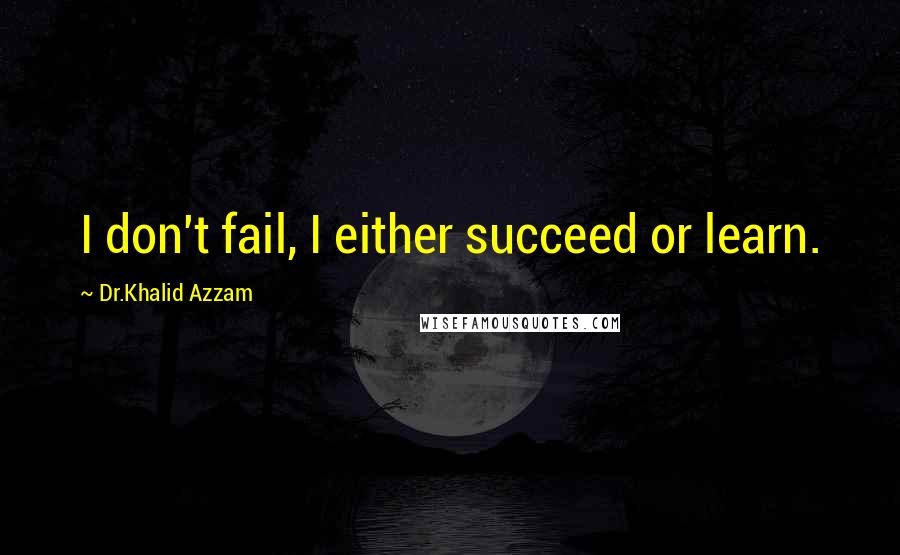 Dr.Khalid Azzam Quotes: I don't fail, I either succeed or learn.