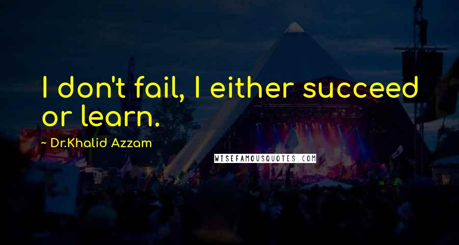 Dr.Khalid Azzam Quotes: I don't fail, I either succeed or learn.