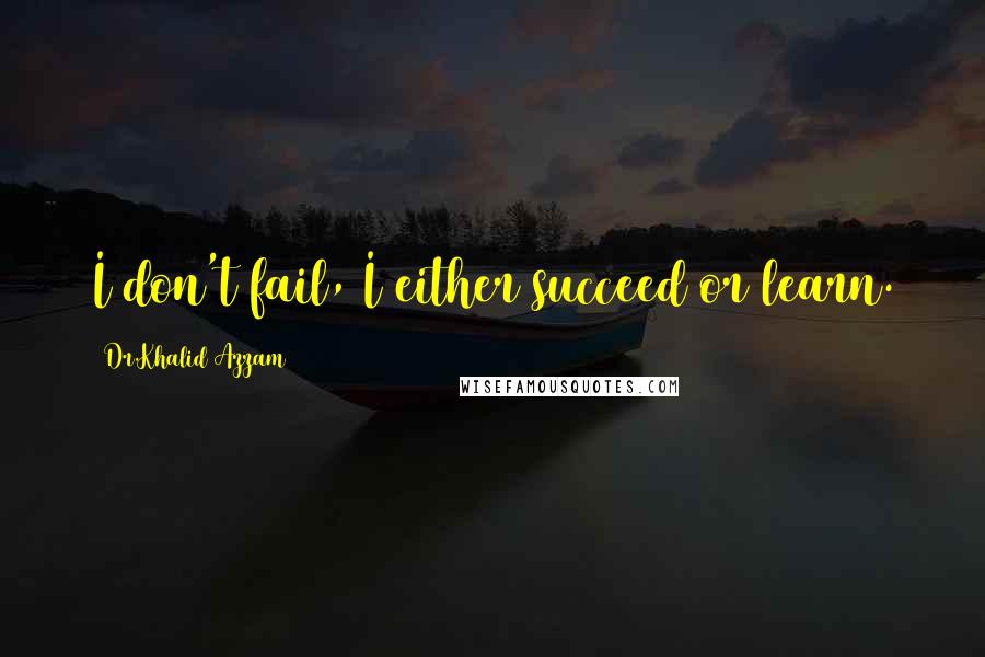 Dr.Khalid Azzam Quotes: I don't fail, I either succeed or learn.