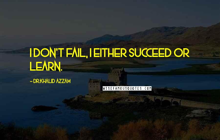 Dr.Khalid Azzam Quotes: I don't fail, I either succeed or learn.