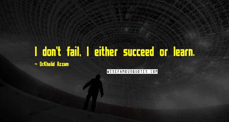 Dr.Khalid Azzam Quotes: I don't fail, I either succeed or learn.