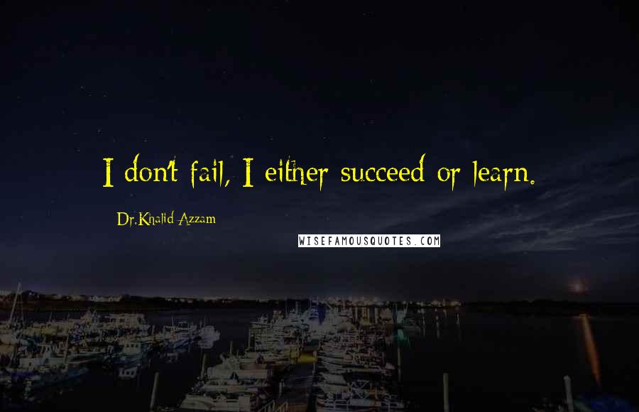 Dr.Khalid Azzam Quotes: I don't fail, I either succeed or learn.