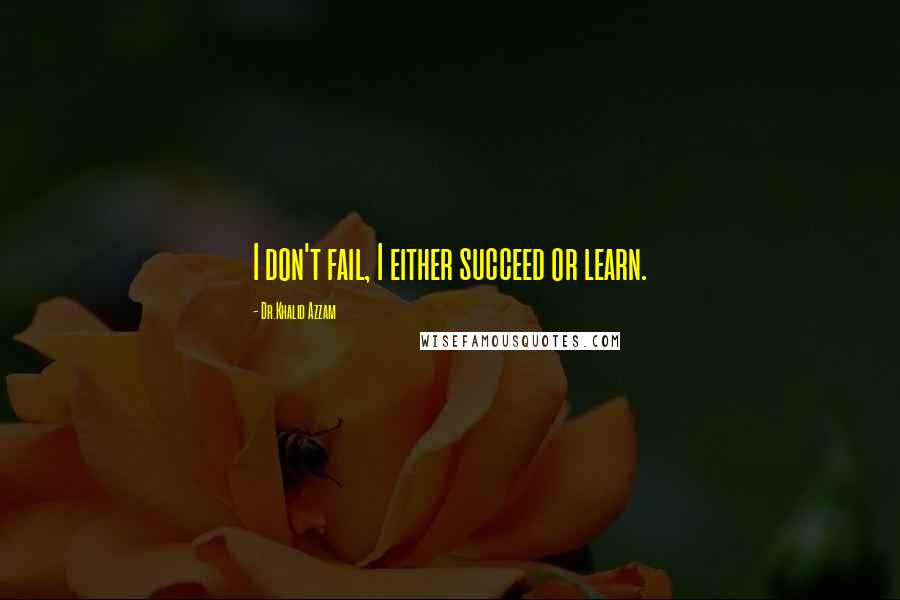 Dr.Khalid Azzam Quotes: I don't fail, I either succeed or learn.