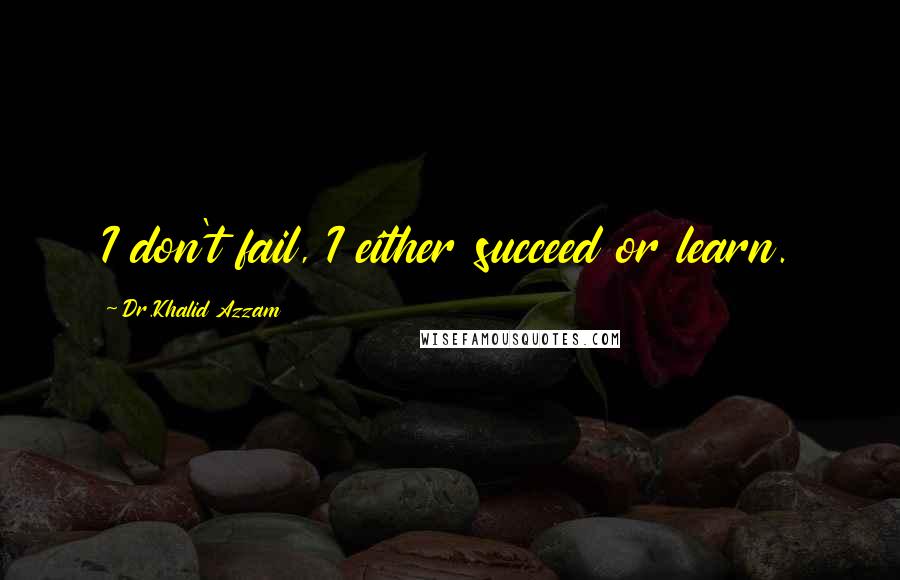 Dr.Khalid Azzam Quotes: I don't fail, I either succeed or learn.