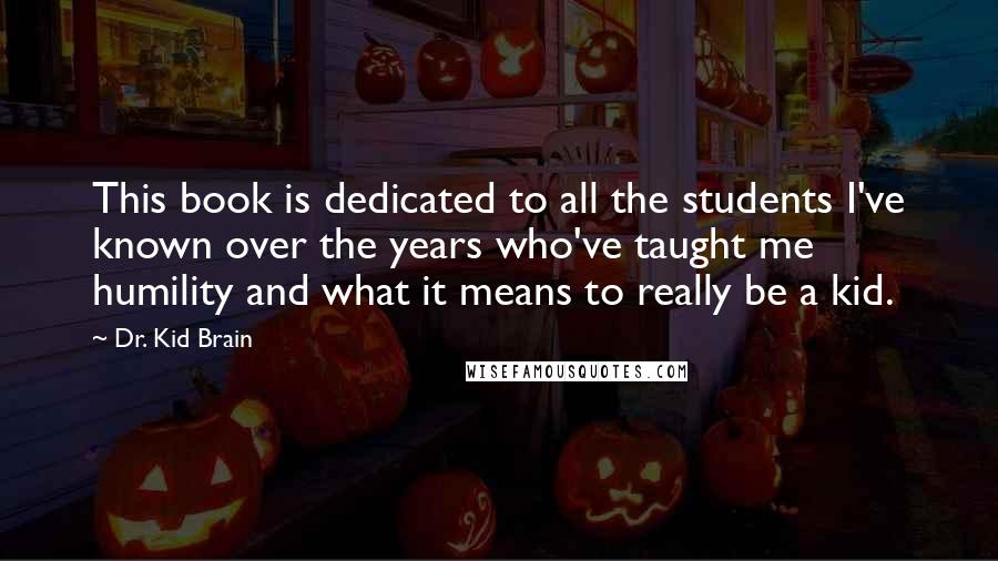 Dr. Kid Brain Quotes: This book is dedicated to all the students I've known over the years who've taught me humility and what it means to really be a kid.