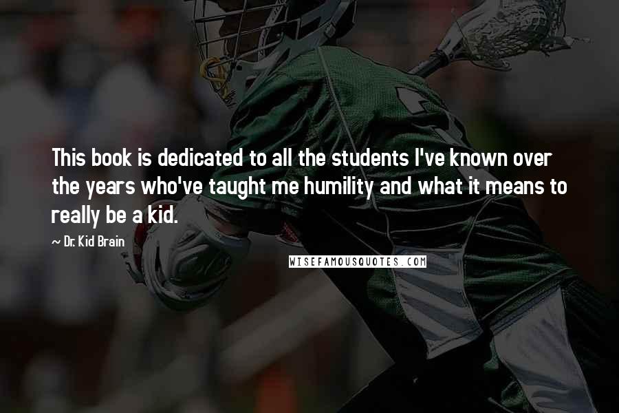 Dr. Kid Brain Quotes: This book is dedicated to all the students I've known over the years who've taught me humility and what it means to really be a kid.