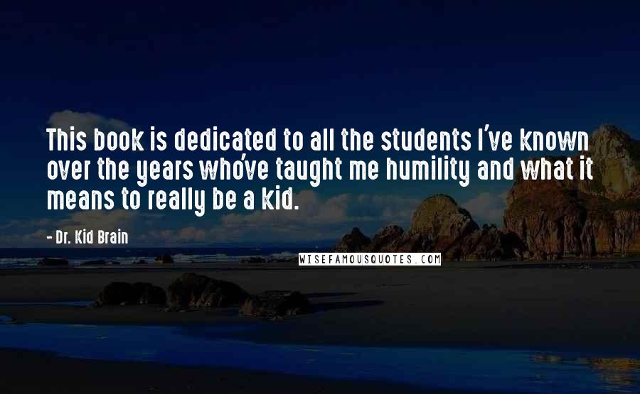 Dr. Kid Brain Quotes: This book is dedicated to all the students I've known over the years who've taught me humility and what it means to really be a kid.