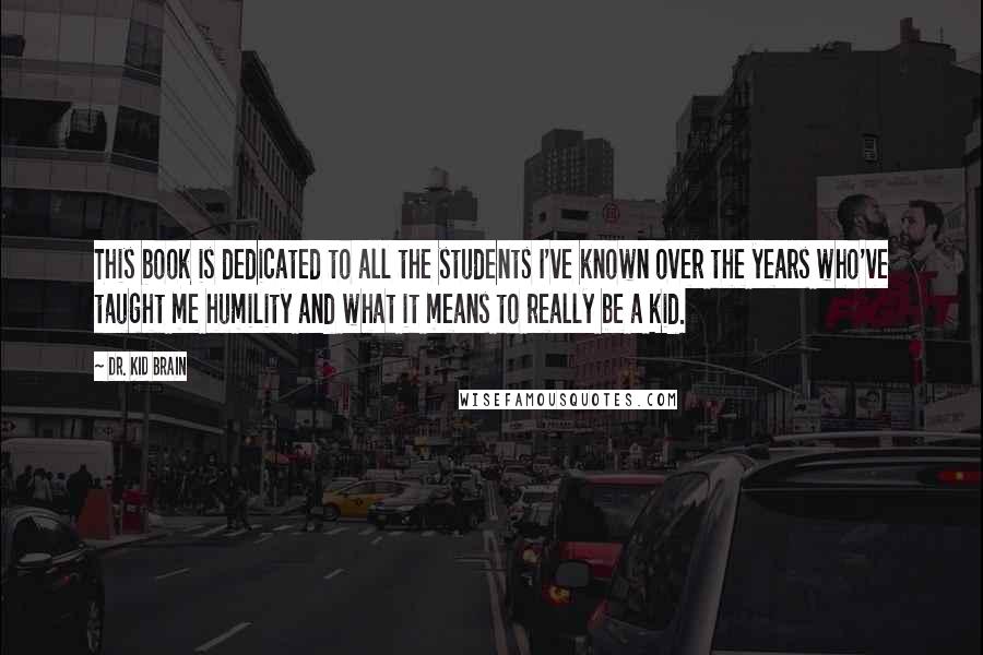 Dr. Kid Brain Quotes: This book is dedicated to all the students I've known over the years who've taught me humility and what it means to really be a kid.