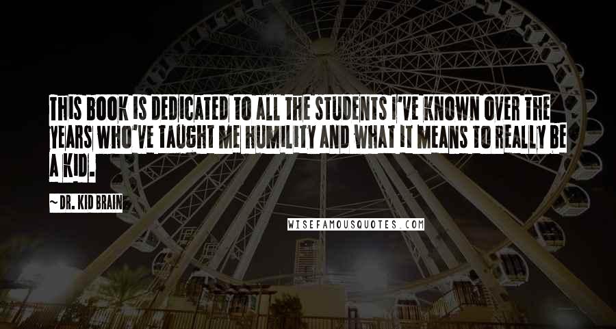 Dr. Kid Brain Quotes: This book is dedicated to all the students I've known over the years who've taught me humility and what it means to really be a kid.