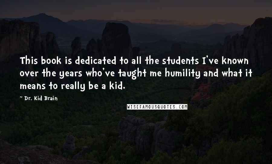Dr. Kid Brain Quotes: This book is dedicated to all the students I've known over the years who've taught me humility and what it means to really be a kid.