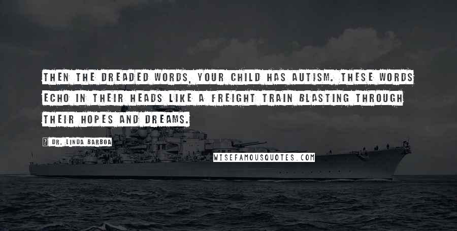 Dr. Linda Barboa Quotes: Then the dreaded words, Your child has autism. These words echo in their heads like a freight train blasting through their hopes and dreams.