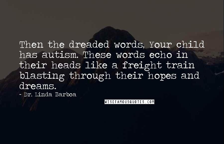 Dr. Linda Barboa Quotes: Then the dreaded words, Your child has autism. These words echo in their heads like a freight train blasting through their hopes and dreams.