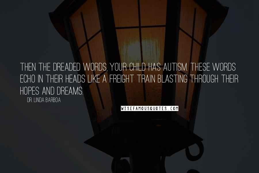 Dr. Linda Barboa Quotes: Then the dreaded words, Your child has autism. These words echo in their heads like a freight train blasting through their hopes and dreams.