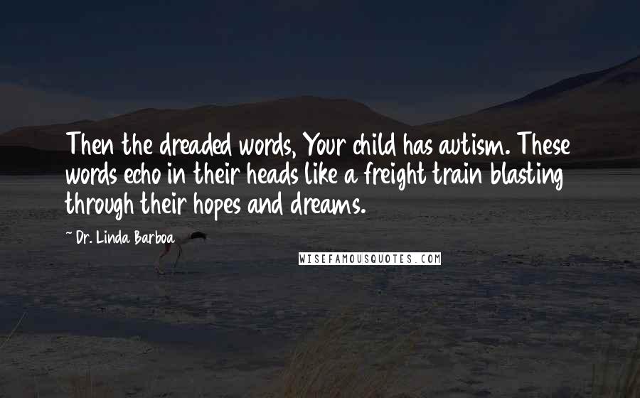 Dr. Linda Barboa Quotes: Then the dreaded words, Your child has autism. These words echo in their heads like a freight train blasting through their hopes and dreams.