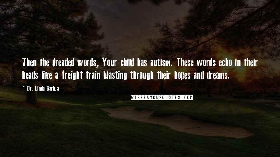 Dr. Linda Barboa Quotes: Then the dreaded words, Your child has autism. These words echo in their heads like a freight train blasting through their hopes and dreams.