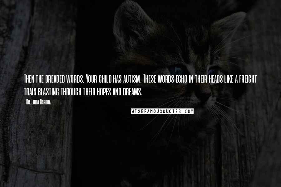 Dr. Linda Barboa Quotes: Then the dreaded words, Your child has autism. These words echo in their heads like a freight train blasting through their hopes and dreams.
