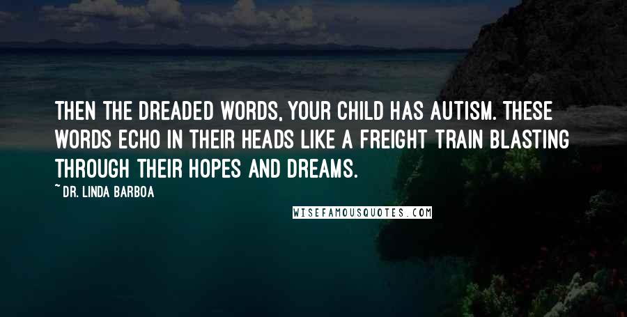 Dr. Linda Barboa Quotes: Then the dreaded words, Your child has autism. These words echo in their heads like a freight train blasting through their hopes and dreams.