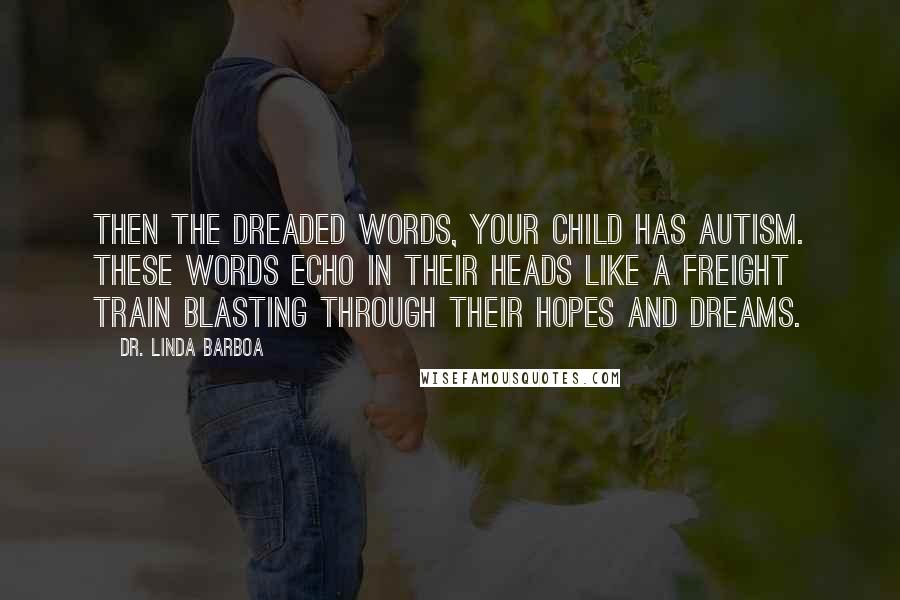 Dr. Linda Barboa Quotes: Then the dreaded words, Your child has autism. These words echo in their heads like a freight train blasting through their hopes and dreams.