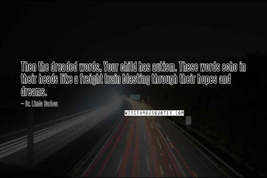 Dr. Linda Barboa Quotes: Then the dreaded words, Your child has autism. These words echo in their heads like a freight train blasting through their hopes and dreams.