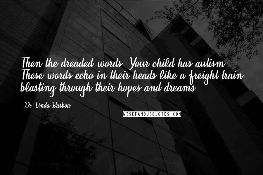 Dr. Linda Barboa Quotes: Then the dreaded words, Your child has autism. These words echo in their heads like a freight train blasting through their hopes and dreams.